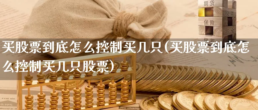 买股票到底怎么控制买几只(买股票到底怎么控制买几只股票)_https://www.lfyiying.com_股吧_第1张