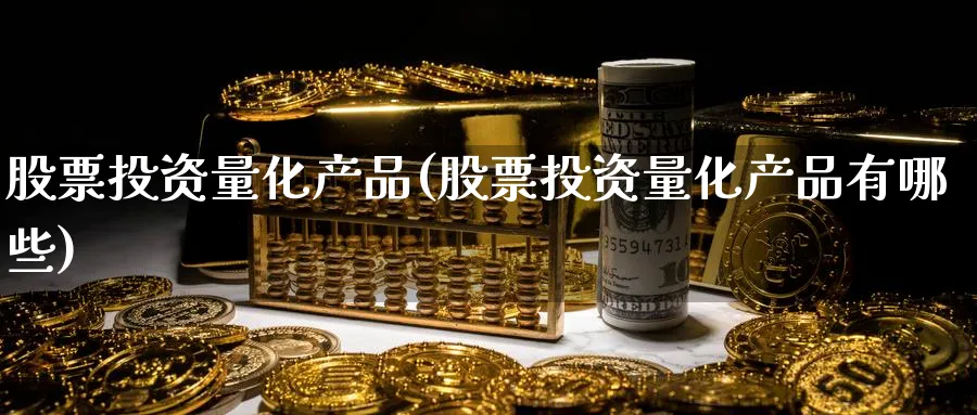 股票投资量化产品(股票投资量化产品有哪些)_https://www.lfyiying.com_股吧_第1张