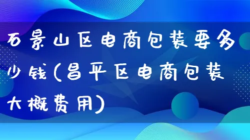 石景山区电商包装要多少钱(昌平区电商包装大概费用)_https://www.lfyiying.com_股票百科_第1张