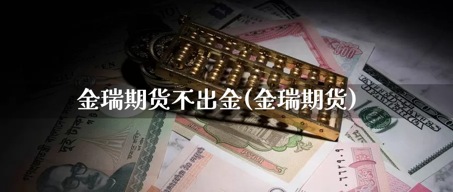 金瑞期货不出金(金瑞期货)_https://www.lfyiying.com_股票百科_第1张