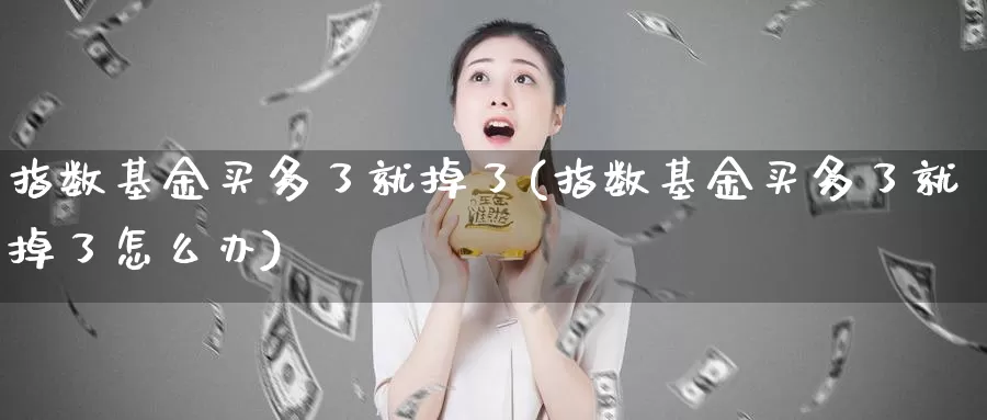 指数基金买多了就掉了(指数基金买多了就掉了怎么办)_https://www.lfyiying.com_证券_第1张