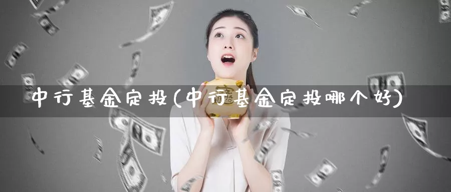 中行基金定投(中行基金定投哪个好)_https://www.lfyiying.com_港股_第1张