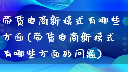 带货电商新模式有哪些方面(带货电商新模式有哪些方面的问题)_https://www.lfyiying.com_股票百科_第1张