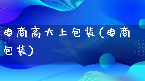 电商高大上包装(电商包装)_https://www.lfyiying.com_股票百科_第1张