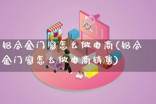 铝合金门窗怎么做电商(铝合金门窗怎么做电商销售)_https://www.lfyiying.com_港股_第1张