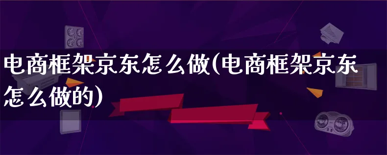 电商框架京东怎么做(电商框架京东怎么做的)_https://www.lfyiying.com_证券_第1张