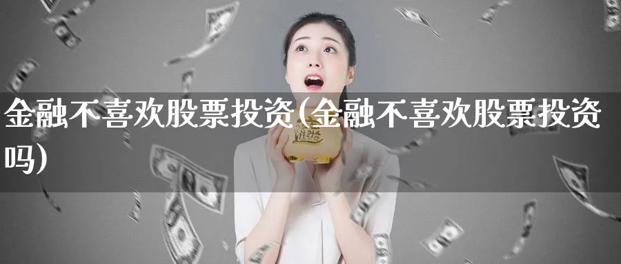 金融不喜欢股票投资(金融不喜欢股票投资吗)_https://www.lfyiying.com_股票分类_第1张