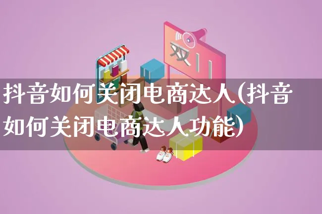 抖音如何关闭电商达人(抖音如何关闭电商达人功能)_https://www.lfyiying.com_股票百科_第1张