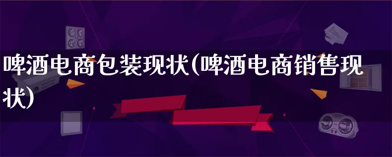 啤酒电商包装现状(啤酒电商销售现状)_https://www.lfyiying.com_股票百科_第1张