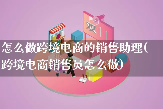 怎么做跨境电商的销售助理(跨境电商销售员怎么做)_https://www.lfyiying.com_新股_第1张