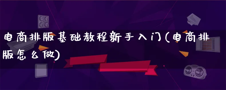 电商排版基础教程新手入门(电商排版怎么做)_https://www.lfyiying.com_证券_第1张