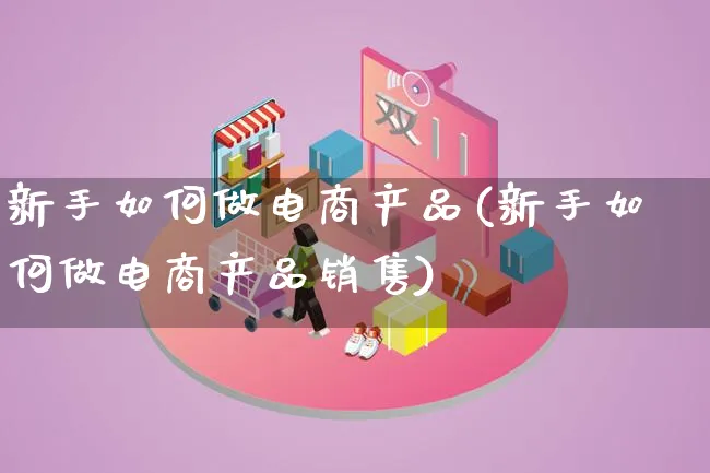 新手如何做电商产品(新手如何做电商产品销售)_https://www.lfyiying.com_美股_第1张