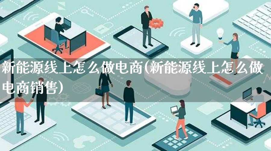 新能源线上怎么做电商(新能源线上怎么做电商销售)_https://www.lfyiying.com_证券_第1张