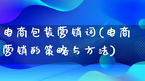 电商包装营销词(电商营销的策略与方法)_https://www.lfyiying.com_个股_第1张