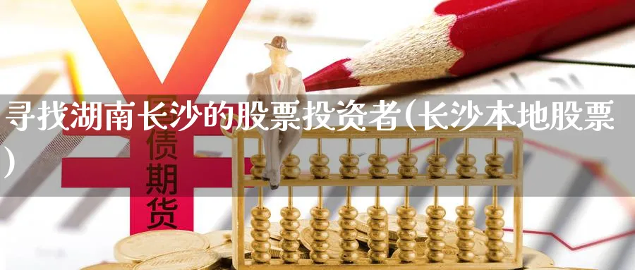 寻找湖南长沙的股票投资者(长沙本地股票)_https://www.lfyiying.com_港股_第1张