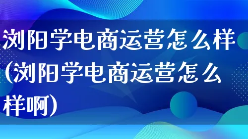 浏阳学电商运营怎么样(浏阳学电商运营怎么样啊)_https://www.lfyiying.com_股票百科_第1张