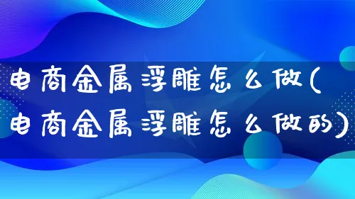 电商金属浮雕怎么做(电商金属浮雕怎么做的)_https://www.lfyiying.com_证券_第1张