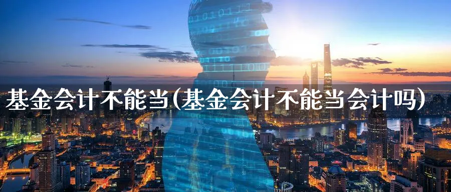 基金会计不能当(基金会计不能当会计吗)_https://www.lfyiying.com_股票百科_第1张