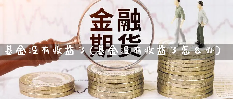 基金没有收益了(基金没有收益了怎么办)_https://www.lfyiying.com_股吧_第1张