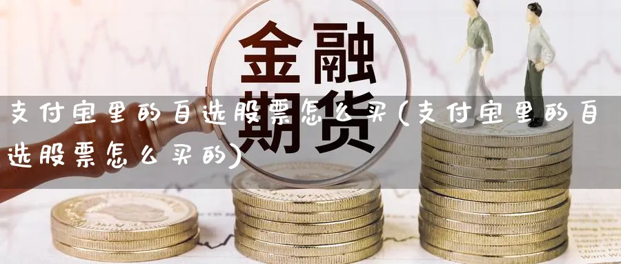 支付宝里的自选股票怎么买(支付宝里的自选股票怎么买的)_https://www.lfyiying.com_证券_第1张