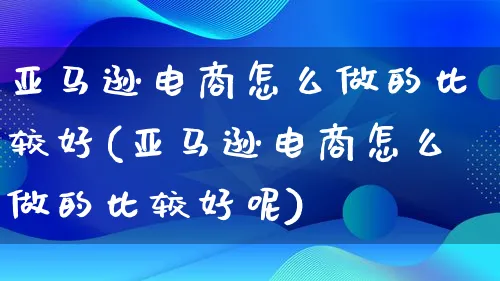 亚马逊电商怎么做的比较好(亚马逊电商怎么做的比较好呢)_https://www.lfyiying.com_证券_第1张