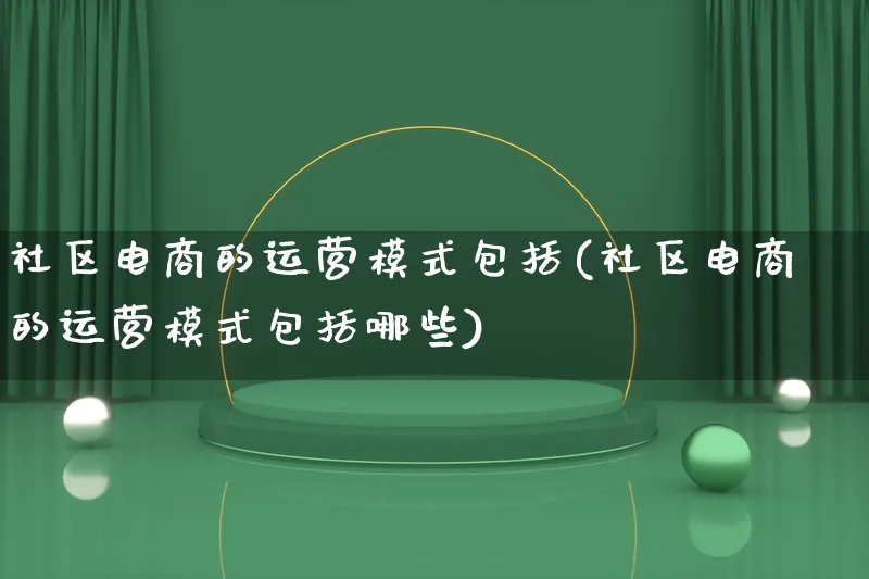 社区电商的运营模式包括(社区电商的运营模式包括哪些)_https://www.lfyiying.com_股票百科_第1张