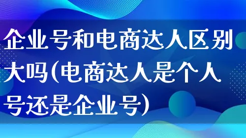 企业号和电商达人区别大吗(电商达人是个人号还是企业号)_https://www.lfyiying.com_股票百科_第1张