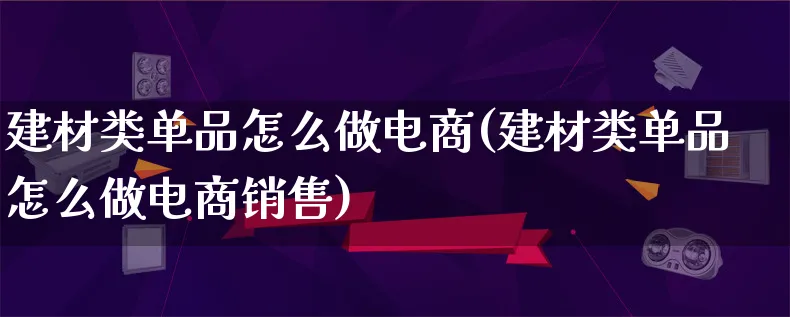 建材类单品怎么做电商(建材类单品怎么做电商销售)_https://www.lfyiying.com_港股_第1张