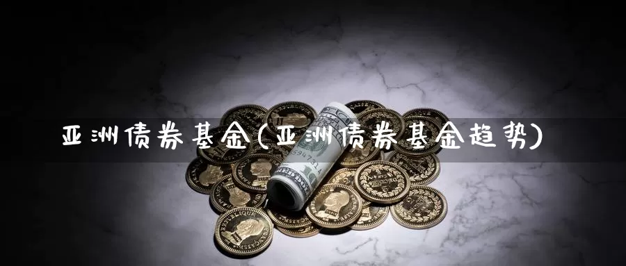 亚洲债券基金(亚洲债券基金趋势)_https://www.lfyiying.com_股吧_第1张