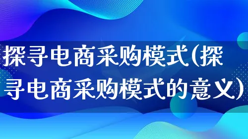 探寻电商采购模式(探寻电商采购模式的意义)_https://www.lfyiying.com_股票百科_第1张