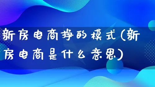 新房电商挣的模式(新房电商是什么意思)_https://www.lfyiying.com_股票百科_第1张