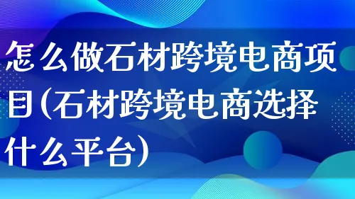 怎么做石材跨境电商项目(石材跨境电商选择什么平台)_https://www.lfyiying.com_港股_第1张