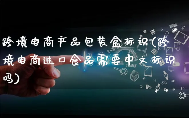 跨境电商产品包装盒标识(跨境电商进口食品需要中文标识吗)_https://www.lfyiying.com_美股_第1张