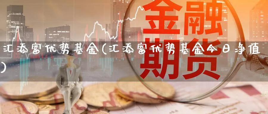 汇添富优势基金(汇添富优势基金今日净值)_https://www.lfyiying.com_美股_第1张