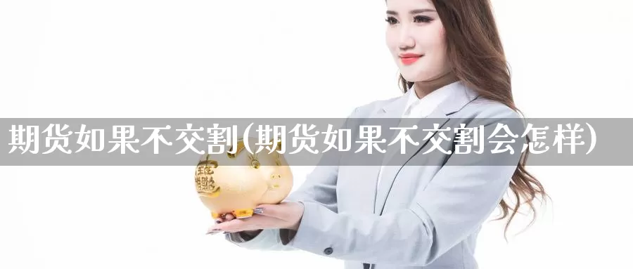 期货如果不交割(期货如果不交割会怎样)_https://www.lfyiying.com_股吧_第1张