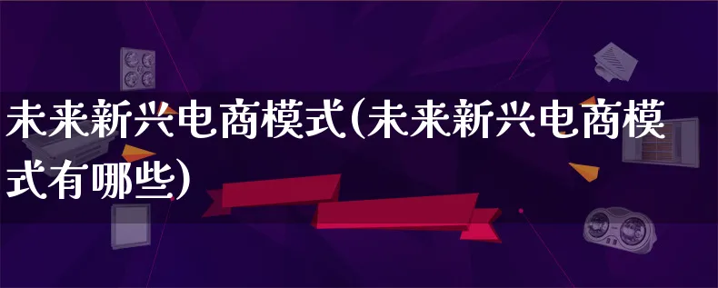 未来新兴电商模式(未来新兴电商模式有哪些)_https://www.lfyiying.com_股票百科_第1张