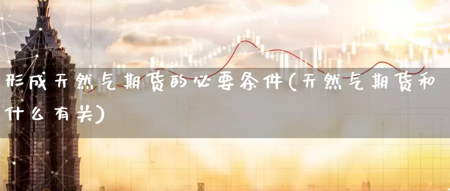 形成天然气期货的必要条件(天然气期货和什么有关)_https://www.lfyiying.com_股票分类_第1张