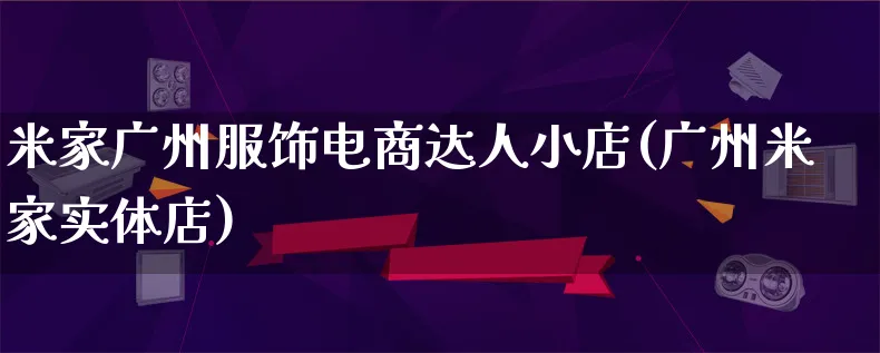 米家广州服饰电商达人小店(广州米家实体店)_https://www.lfyiying.com_股票百科_第1张