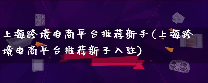 上海跨境电商平台推荐新手(上海跨境电商平台推荐新手入驻)_https://www.lfyiying.com_个股_第1张