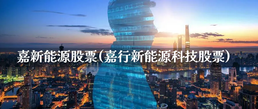 嘉新能源股票(嘉行新能源科技股票)_https://www.lfyiying.com_股票分类_第1张