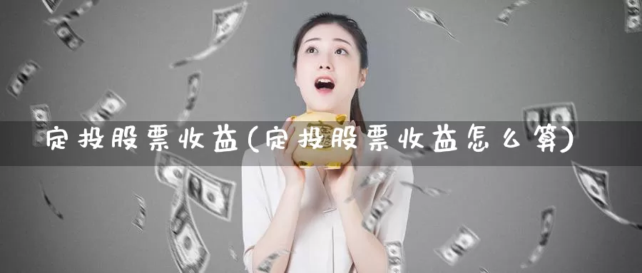 定投股票收益(定投股票收益怎么算)_https://www.lfyiying.com_个股_第1张