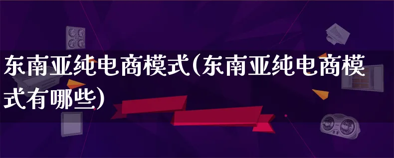 东南亚纯电商模式(东南亚纯电商模式有哪些)_https://www.lfyiying.com_股票百科_第1张