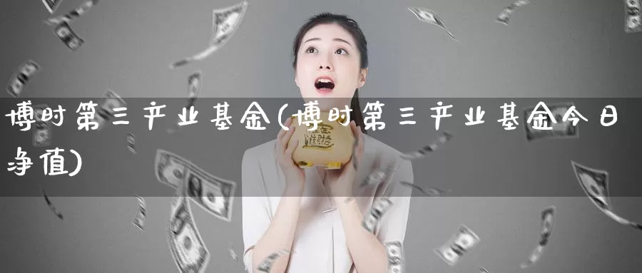 博时第三产业基金(博时第三产业基金今日净值)_https://www.lfyiying.com_证券_第1张