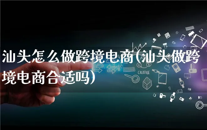 汕头怎么做跨境电商(汕头做跨境电商合适吗)_https://www.lfyiying.com_新股_第1张