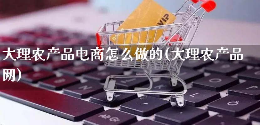 大理农产品电商怎么做的(大理农产品网)_https://www.lfyiying.com_证券_第1张