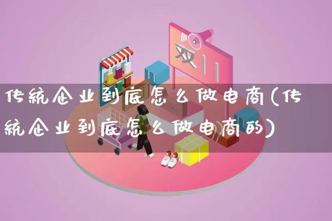 传统企业到底怎么做电商(传统企业到底怎么做电商的)_https://www.lfyiying.com_证券_第1张