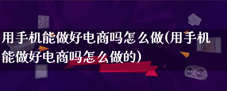 用手机能做好电商吗怎么做(用手机能做好电商吗怎么做的)_https://www.lfyiying.com_证券_第1张