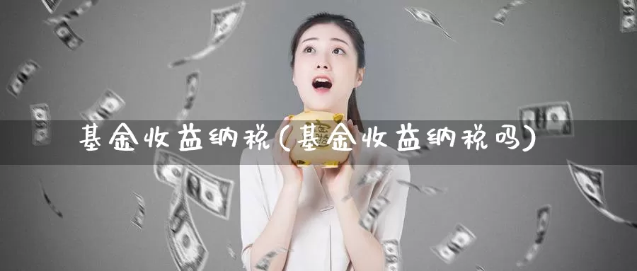 基金收益纳税(基金收益纳税吗)_https://www.lfyiying.com_港股_第1张