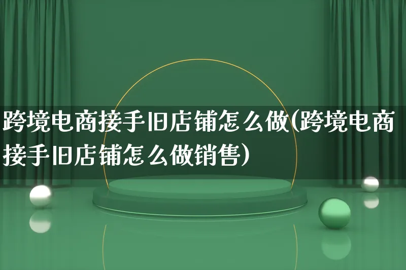 跨境电商接手旧店铺怎么做(跨境电商接手旧店铺怎么做销售)_https://www.lfyiying.com_新股_第1张