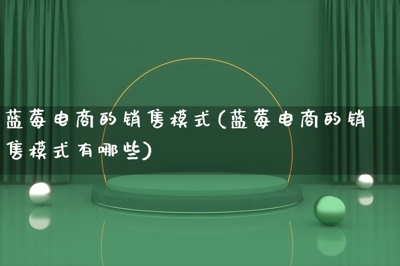 蓝莓电商的销售模式(蓝莓电商的销售模式有哪些)_https://www.lfyiying.com_股票百科_第1张